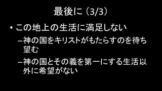最後に （3/3）
• この地上の生活に満足しない
–神の国をキリストがもたらすのを待ち
望む
–神の国とその義を第一にする生活以
外に希望がない
 