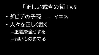 「正しい裁きの街」 v.5
• ダビデの子孫 ＝ イエス
• 人々を正しく裁く
–正義を全うする
–弱いものを守る
 