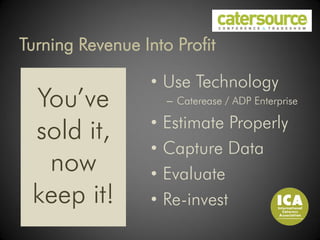 Turning Revenue Into Profit

                  • Use Technology
 You’ve               – Caterease / ADP Enterprise

                  •   Estimate Properly
 sold it,
                  •   Capture Data
  now             •   Evaluate
 keep it!         •   Re-invest
 