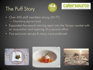 The Puff Story
• Over 400 staff members strong (50 FT)
   – Diversifying segment base
• Expanded the award-winning team into the Tampa market with
  an acquisition and opening of a second office
• Five exclusive venues & many more preferred
 