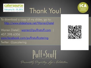 Thank You!
To download a copy of my slides, go to:
   http://www.slideshare.net/WarrenDietel

Warren Dietel| warren@puffnstuff.com |
407.398.6306
www.facebook.com/puffnstuffcatering
Twitter: @pscatering
 