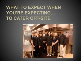WHAT TO EXPECT WHEN
YOU’RE EXPECTING…
TO CATER OFF-SITE
 