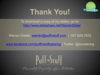 Thank You!
         To download a copy of my slides, go to:
          http://www.slideshare.net/WarrenDietel


 Warren Dietel| warren@puffnstuff.com | 407.629.7833

www.facebook.com/puffnstuffcatering | Twitter: @pscatering
 