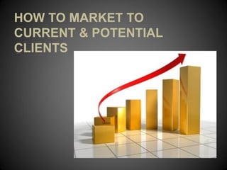 HOW TO MARKET TO
CURRENT & POTENTIAL
CLIENTS
 