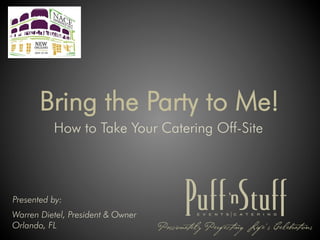 Bring the Party to Me!
          How to Take Your Catering Off-Site



Presented by:
Warren Dietel, President & Owner
Orlando, FL
 