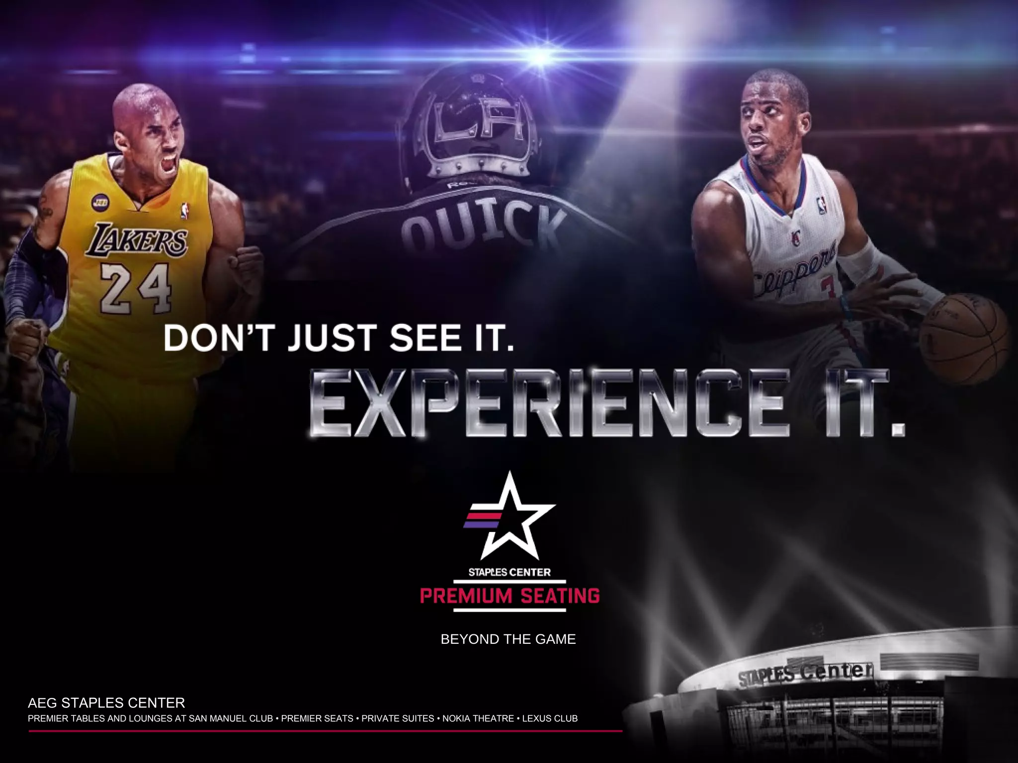 BEYOND THE GAME
AEG STAPLES CENTER
PREMIER TABLES AND LOUNGES AT SAN MANUEL CLUB • PREMIER SEATS • PRIVATE SUITES • NOKIA THEATRE • LEXUS CLUB
 