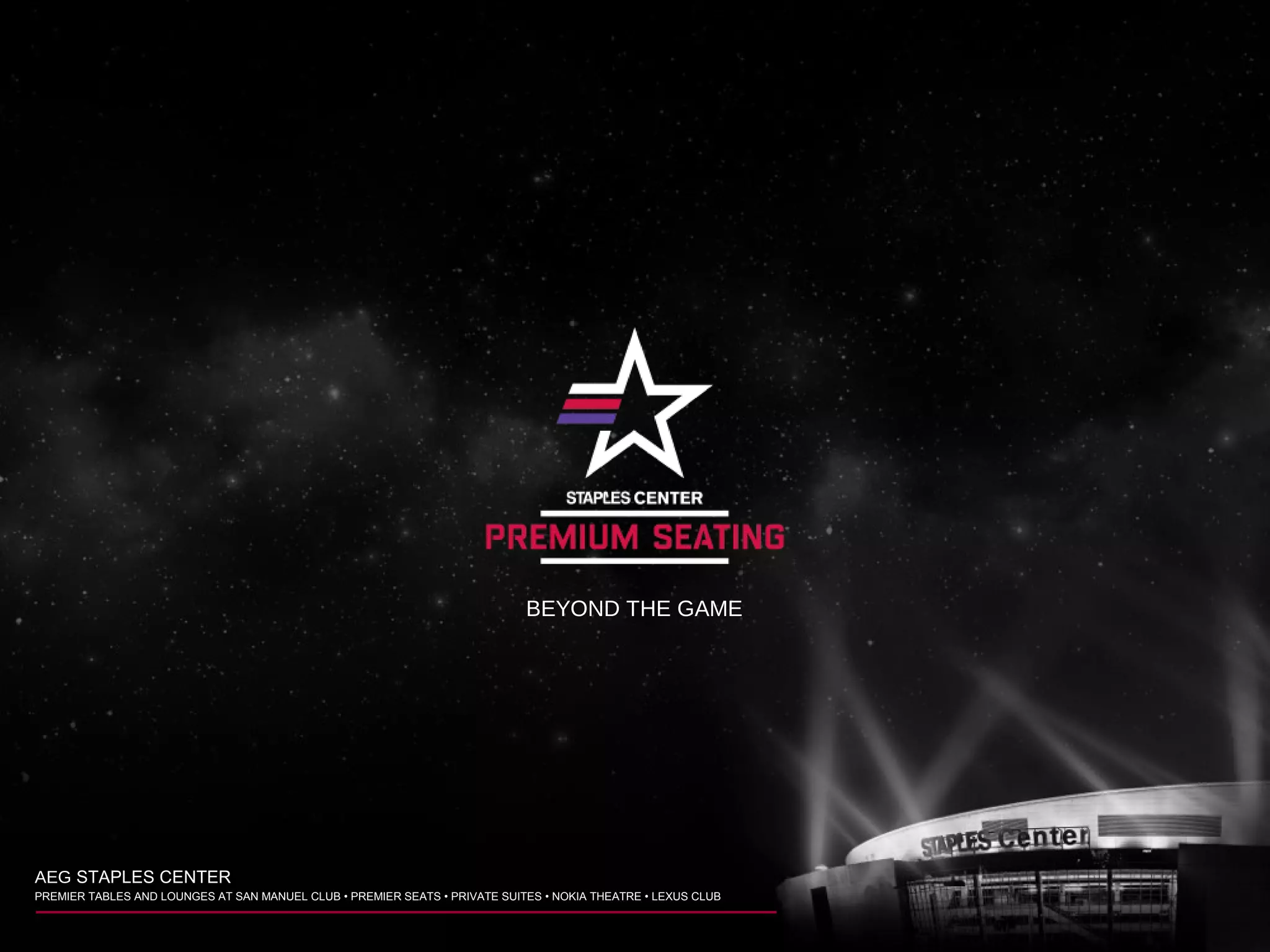 BEYOND THE GAME
AEG STAPLES CENTER
PREMIER TABLES AND LOUNGES AT SAN MANUEL CLUB • PREMIER SEATS • PRIVATE SUITES • NOKIA THEATRE • LEXUS CLUB
 