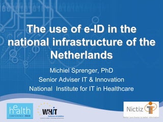 The use of e-ID in the
national infrastructure of the
        Netherlands
           Michiel Sprenger, PhD
       Senior Adviser IT & Innovation
    National Institute for IT in Healthcare
 