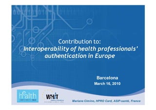 Contribution to:
Interoperability of health professionals’
       authentication in Europe


                                 Barcelona
                               March 16, 2010



                 Mariane Cimino, HPRO Card, ASIP-santé, France
 