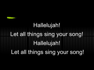 Hallelujah!  Let all things sing your song!  Hallelujah!  Let all things sing your song! 