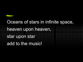 Oceans of stars in infinite space, heaven upon heaven,  star upon star  add to the music! 