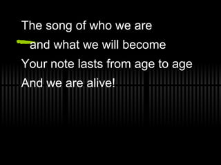 The song of who we are  and what we will become Your note lasts from age to age And we are alive! 