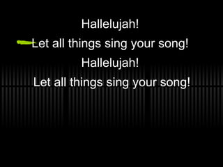 Hallelujah!  Let all things sing your song!  Hallelujah!  Let all things sing your song! 