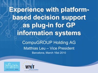 Experience with platform-
 based decision support
    as plug-in for GP
  information systems
    CompuGROUP Holding AG
    Matthias Leu – Vice President
        Barcelona, March 16st 2010
 