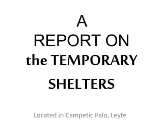 A 
REPORT ON 
the TEMPORARY 
SHELTERS 
Located in Campetic Palo, Leyte 
 