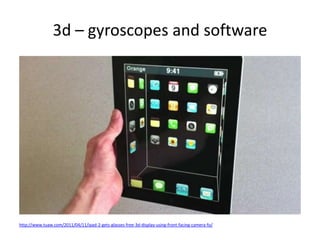 3d – gyroscopes and software<br />http://www.tuaw.com/2011/04/11/ipad-2-gets-glasses-free-3d-display-using-front-facing-ca...