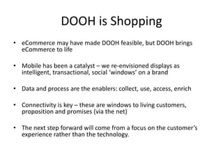 DOOH is Shopping<br />eCommerce may have made DOOH feasible, but DOOH brings eCommerce to life<br />Mobile has been a cata...
