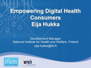 Empowering Digital Health
     Consumers
     Eija Hukka

              Development Manager
National Institute for Health and Welfare, Finland
                 eija.hukka@thl.fi
 