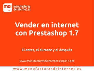 Vender en internet
con Prestashop 1.7
El antes, el durante y el después
www.manufacturasdeinternet.es/ps17.pdf
 