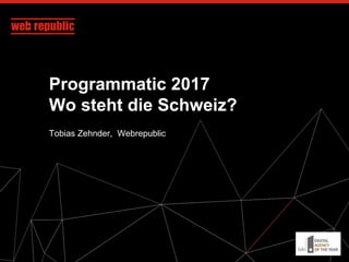 Programmatic 2017
Wo steht die Schweiz?
Tobias Zehnder, Webrepublic
 