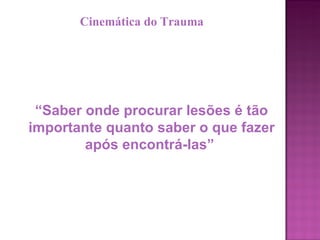 “ Saber onde procurar lesões é tão importante quanto saber o que fazer após encontrá-las”  Cinemática do Trauma 