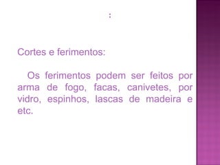 Cortes e ferimentos:  Os ferimentos podem ser feitos por arma de fogo, facas, canivetes, por vidro, espinhos, lascas de madeira e etc.  : 