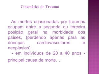 As mortes ocasionadas por traumas ocupam entre a segunda ou terceira posição geral na morbidade dos países, (perdendo apenas para as doenças cardiovasculares e neoplasias).  - em indivíduos de 20 a 40 anos - principal causa de morte.   . Cinemática do Trauma 