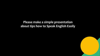 Please make a simple presentation
about tips how to Speak English Easily
 