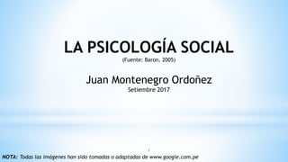 LA PSICOLOGÍA SOCIAL
(Fuente: Baron, 2005)
Juan Montenegro Ordoñez
Setiembre 2017
1
NOTA: Todas las imágenes han sido tomadas o adaptadas de www.google.com.pe
 