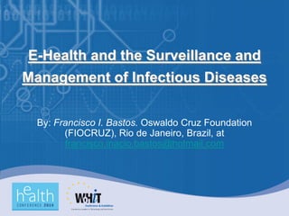 E-Health and the Surveillance and
Management of Infectious Diseases


  By: Francisco I. Bastos. Oswaldo Cruz Foundation
        (FIOCRUZ), Rio de Janeiro, Brazil, at
        francisco.inacio.bastos@hotmail.com
 