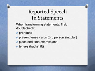 Reported Speech
         In Statements
When transforming statements, first,
doublecheck:
O pronouns
O present tense verbs (3rd person singular)
O place and time expressions
O tenses (backshift)
 