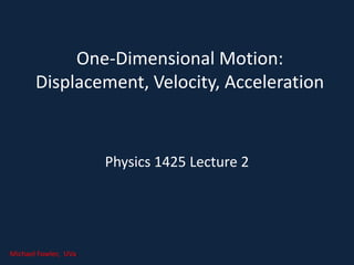 One-Dimensional Motion:
Displacement, Velocity, Acceleration
Physics 1425 Lecture 2
Michael Fowler, UVa.
 