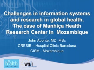 Challenges in information systems
  and research in global health.
   The case of Manhiça Health
 Research Center in Mozambique
         John Aponte, MD, MSc
     CRESIB – Hospital Clinic Barcelona
           CISM - Mozambique
 