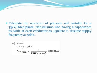  Calculate the reactance of peterson coil suitable for a
33kV,Three phase, transmission line having a capacitance
to earth of each conductor as 4.5micro F. Assume supply
frequency as 50Hz.
 