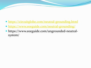  https://circuitglobe.com/neutral-grounding.html
 https://www.eeeguide.com/neutral-grounding/
 https://www.eeeguide.com/ungrounded-neutral-
system/
 