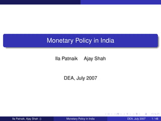 Monetary Policy in India

                               Ila Patnaik        Ajay Shah



                                   DEA, July 2007




Ila Patnaik, Ajay Shah ()           Monetary Policy in India   DEA, July 2007   1 / 48
 