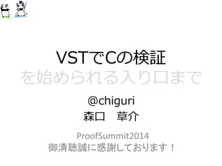 VSTでCの検証 を始められる入り口まで 
@chiguri 
森口草介 
ProofSummit2014 
御清聴誠に感謝しております！ 
 
