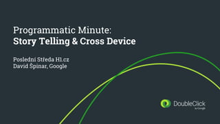 Programmatic Minute:
Story Telling & Cross Device
Poslední Středa H1.cz
David Špinar, Google
 