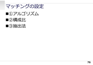 マッチングの設定
①アルゴリズム
②構成⽐
③抽出法
76
 