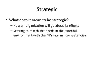 Strategic
• What does it mean to be strategic?
  – How an organization will go about its efforts
  – Seeking to match the needs in the external
    environment with the NPs internal competencies
 
