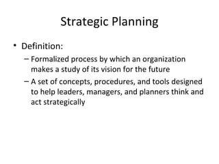 Strategic Planning
• Definition:
  – Formalized process by which an organization
    makes a study of its vision for the future
  – A set of concepts, procedures, and tools designed
    to help leaders, managers, and planners think and
    act strategically
 