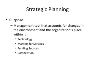 Strategic Planning
• Purpose:
  – Management tool that accounts for changes in
    the environment and the organization’s place
    within it
     •   Technology
     •   Markets for Services
     •   Funding Sources
     •   Competition
 