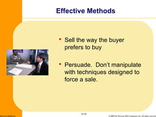 © 2009 The McGraw-Hill Companies, Inc. All rights reserved.
Effective Methods
 Sell the way the buyer
prefers to buy
 Persuade. Don’t manipulate
with techniques designed to
force a sale.
12-16
McGraw-Hill/Irwin
 