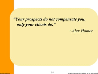© 2009 The McGraw-Hill Companies, Inc. All rights reserved.
12-3
McGraw-Hill/Irwin
“Your prospects do not compensate you,
only your clients do.”
~Alex Homer
 