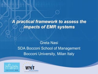 A practical framework to assess the
     impacts of EMR systems


             Greta Nasi
  SDA Bocconi School of Management
    Bocconi University, Milan Italy
 