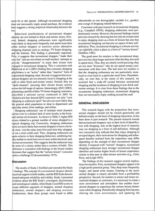 more he or she spends. Although recreational shopping 
does not necessarily imply actual purchase, the evidence 
here suggests a strong empirical relationship between the 
tWCj. 
Behavioral manifestations of recreational shopper 
identity are not limited to brick-and-mortar stores, how-ever. 
Indeed, shopping enthusiasts were significantly 
more likely to shop more frequently and spend more than 
either normal shoppers or aversives across alternative 
shopping channels such as catalogs, TV home shopping, 
and the Internet. This finding is potentially important. 
First, it suggests that recreational shoppers "make their 
owin fun" and are not reliant on mall retailers' attempts to 
provide "shoppertainment" to enjoy their leisure time 
engaged in recreational shopping. This is consistent with 
Máthwick et al.'s (2001) finding that consumer shopping 
playfulness is an "active" rather than "reactive" form of 
experiential shopping value. Second, it suggests that recre-atibnal 
shoppers are not intensely loyal to shopping at the 
mall or other brick-and-mortar venues. Instead, they are 
"multi-channel," pursuing their chosen leisure activity 
across the full range of options. Interestingly, QVC (2003), 
presenting a profile of their TV home shopping customers, 
described a national survey conducted in 2001 by 
Yankelovich that showed QVC customers not only "view 
shopping as a pleasure sport" but also are more likely than 
the general adult population to shop in department and 
specialty stores, from catalogs, and online. 
Shopping enthusiasts' use of multiple retail channels 
CÍ rries over to a distinct lack of store loyalty in the brick-and- 
mortar environment. As shown in Table 3, higher RSI 
scores related to a greater number of stores shopped in a 
typical shopping trip. Conversely, shopping enthusiasts 
were not more likely than normal shoppers to have a favor-ite 
store, visit the same store first each time they shopped, 
or use a store credit card. Thus, shopping enthusiasts are 
quite eclectic in their shopping behaviors, exhibiting loy-alty 
neither to retail form nor to store within the brick-and-mortar 
environment. This suggests that the enthusiast may 
be more of a variety seeker than a creature of habit. This 
inference is consistent with findings in the leisure studies 
literature that suggest that the "serious leisure" consumer 
seeks a challenge (Csikszentmihalyi 1975). 
Discussion 
The results of Study 2 fortified and extended the Study 
findings. The concept of a recreational shopper identity 
received support in both studies, and the RSI Scale demon-strated 
adequate reliability and validity. Study 1 presented 
evidence about the RSI Scale's convergent, discriminant, 
and nomological validity, while Study 2 used RSI scores to 
create different segments of shoppers, termed shopping 
enthusiasts, normal shoppers, and shopping aversives. 
Furthermore, these three groups were found to differ 
Guiry et al. / RECREATIONAL SHOPPER IDENTITY 81 
substantially on one demographic variable (i.e., gender) 
and a range of shopping-related behaviors. 
Consistent with past research on recreational shopping 
(e.g., Campbell 1997b), shopping enthusiasts were pre-dominantly 
women. However, the present findings extend 
previous research by showing that not only do women tend 
to enjoy shopping more as a form of leisure but also that 
recreational shopping can become an aspect of their self-definition. 
Thus, recreational shopping as a leisure activity 
can rightfully claim a place as a form of "serious leisure" 
(Stebbins 1982). 
The good news for retailers is that recreational shop-pers 
not only shop longer and more often but they also tend 
to spend more. Thus, they are clearly worth pursuing; they 
are not mere "browsers" who do not spend money com-mensurate 
with their time. The bad news for retailers is 
that the shopping enthusiasts are not particularly store-loyal 
or even loyal to a particular retail form. Parentheti-cally, 
we note that, at the outset of this research, we 
assumed that a trade-off existed between recreational 
shopping and the incidence of shopping in non-brick-and-mortar 
settings. It is clear from these findings that to the 
recreational shopping enthusiast, recreational shopping 
does not necessarily imply walking around the mall. 
GENERAL DISCUSSION 
This research began with the proposition that recre-ational 
shoppers should not be viewed generically and 
defined simply on the basis of shopping enjoyment, as has 
been done in past research. The present research reveals 
that recreational shoppers vary in their level of identifica-tion 
with shopping, and, at the highest level of intensity 
may use shopping as a form of self-definition. Although 
two consumers may indicate that they enjoy shopping to 
an equal degree, their motivations for shopping and subse-quent 
benefits realized from the experience may differ 
depending on the strength of their recreational shopper 
identity. Compared with "normal" shoppers, recreational 
shopping enthusiasts have stronger recreational shopper 
identities and realize higher levels of leisure experience, 
similar to that seen in other leisure activities (e.g., Celsi, 
Rose, and Leigh 1993). 
The findings of this research suggest several implica-tions 
for retailers. First, recreational shoppers appear to be 
a high-profit potential group. They shop more frequently, 
longer, and spend more money. Catering to the recre-ational 
shopper is clearly advisable from a profitability 
perspective. Second, for retailers to attract and retain rec-reational 
shoppers as customers, it is necessary to create a 
store environment and atmosphere that enables recre-ational 
shoppers to experience the various leisure dimen-sions 
while shopping. Periodically changing floor layouts, 
altering the store environment, and updating the 
 