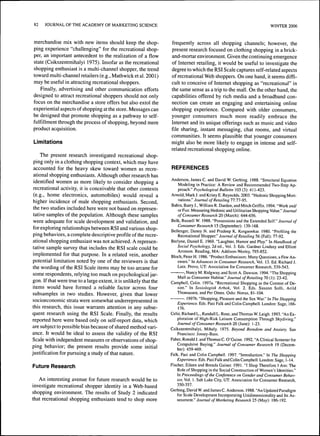 82 JOURNAL OF THE ACADEMY OF MARKETING SCIENCE WINTER 2006 
merchandise mix with new items should keep the shop-ping 
experience "challenging" for the recreational shop-per, 
an important antecedent to the realization of a flow 
state (Csikszentmihalyi 1975). Insofar as the recreational 
shopping enthusiast is a multi-channel shopper, the trend 
toward multi-channel retailers (e.g., Mathwick et al. 2001) 
may be useful in attracting recreational shoppers. 
Finally, advertising and other communication efforts 
designed to attract recreational shoppers should not only 
focus on the merchandise a store offers but also extol the 
experiential aspects of shopping at the store. Messages can 
be designed that promote shopping as a pathway to self-fulfillment 
through the process of shopping, beyond mere 
product acquisition. 
Limitations 
The present research investigated recreational shop-ping 
only in a clothing shopping context, which may have 
accounted for the heavy skew toward women as recre-ational 
shopping enthusiasts. Although other research has 
identified women as more likely to consider shopping a 
recreational activity, it is conceivable that other contexts 
(e.g., home electronics, automobiles) would reveal a 
higher incidence of male shopping enthusiasts. Second, 
the two studies included here were not based on represen-tative 
samples of the population. Although these samples 
were adequate for scale development and validation, and 
for exploring relationships between RSI and various shop-ping 
behaviors, a complete descriptive profile of the recre-ational 
shopping enthusiast was not achieved. A represen-tative 
sample survey that includes the RSI scale could be 
implemented for that purpose. In a related vein, another 
potential limitation noted by one of the reviewers is that 
the wording of the RSI Scale items may be too arcane for 
some respondents, relying too much on psychological jar-gon. 
If that were true to a large extent, it is unlikely that the 
items would have formed a reliable factor across four 
subsamples in two studies. However, given that lower 
socioeconomic strata were somewhat underrepresented in 
this research, this issue warrants attention in any subse-quent 
research using the RSI Scale. Finally, the results 
reported here were based only on self-report data, which 
are subject to possible bias because of shared method vari-ance. 
It would be ideal to assess the validity of the RSI 
Scale with independent measures or observations of shop-ping 
behavior; the present results provide some initial 
justification for pursuing a study ofthat nature. 
Future Research 
An interesting avenue for future research would be to 
investigate recreational shopper identity in a Web-based 
shopping environment. The results of Study 2 indicated 
that recreational shopping enthusiasts tend to shop more 
frequently across all shopping channels; however, the 
present research focused on clothing shopping in a brick-and- 
mortar environment. Given the continuing emergence 
of Internet retailing, it would be useful to investigate the 
degree to which the RSI Scale captures self-related aspects 
of recreational Web shoppers. On one hand, it seems diffi-cult 
to conceive of Internet shopping as "recreational" in 
the same sense as a trip to the mall. On the other hand, the 
capabihties offered by rich media and a broadband con-nection 
can create an engaging and entertaining online 
shopping experience. Compared with older consumers, 
younger consumers much more readily embrace the 
Internet and its unique offerings such as music and video 
file sharing, instant messaging, chat rooms, and virtual 
communities. It seems plausible that younger consumers 
might also be more likely to engage in intense and self-related 
recreational shopping online. 
REFERENCES 
Anderson. James C. and David W. Gerbing. 1988. "Structural Equation 
Modeling in Practice: A Review and Recommended Two-Step Ap-proach." 
Psychological Bulletin 103 (3): 411-423. 
Arnold. Mark J. and Kristy E. Reynolds. 2003. "Hedonie Shopping Moti-vations." 
Journal of Retailing 77:77-95. 
Babin. Barry J., William R. Darden, and Mitch Griffin. 1994. "Work and/ 
or Fun: Measuring Hedonic and Utilitarian Shopping Value." Journal 
of Consumer Research 20 (March): 644-656. 
Belk, Russell W. 1988. "Possessions and the Extended Self." Journal of 
Consumer Research 15 (September): 139-168. 
Bellenger, Danny N. and Pradeep K. Korgaonkar. 1980. "Profiling the 
Recreational Shopper." Journal of Retailing 56 (Fall): 77-92. 
Berlyne, Daniel E. 1969. "Laughter, Humor and Play." In Handbook of 
Social Psychology, 2d ed.. Vol. 3. Eds. Gardner Lindzey and Elliott 
Aronson. Reading, MA: Addison-Wesley, 795-852. 
Bloch, Peter H. 1986. "Product Enthusiasm: Many Questions, a Few An-swers." 
In Advances in Consumer Research, Vol. 13. Ed. Richard J. 
Lutz. Provo, UT: Association for Consumer Research, 539-543. 
, Nancy M. Ridgway, and Scott A. Dawson. 1994. "The Shopping 
Mall as Consumer Habitat." Journal of Retailing 70 (1): 23-42. 
Campbell, Colin. 1997a. "Recreational Shopping as the Context of De-sire." 
In Sosiologisk Arbok, Vol. 2. Eds. Susann Solli, Arild 
Thomassen. and Per Otnes. Oslo: Novus, 81-104. 
. 1997b. "Shopping, Pleasure and the Sex War." In The Shopping 
Experience. Eds. Pasi Falk and Colin Campbell. London: Sage, 166- 
176. 
Celsi, Richard L., Randall L. Rose, and Thomas W. Leigh. 1993. "An Ex-ploration 
of High-Risk Leisure Consumption Through Skydiving." 
Journal of Consumer Research 20 (June): 1-23. 
Csikszentmihalyi, Mihaly. 1975. Beyond Boredom and Anxiety. San 
Francisco: Jossey-Bass. 
Faber, Ronald J. and Thomas C. O'Guinn. 1992. "A Clinical Screener for 
Compulsive Buying." Journal of Consumer Research 19 (Decem-ber): 
459-469. 
Falk, Pasi and Colin Campbell. 1997. "Introduction." In The Shopping 
Experience. Eds. Pasi Falk and Colin Campbell. London: Sage, 1-14. 
Fischer, Eileen and Brenda Gainer. 1991. "1 Shop Therefore I Am: The 
Role of Shopping in the Social Construction of Women's Identities." 
In Proceedings of the Conference on Gender and Consumer Behav-ior, 
Vol. 1. Salt Lake City, UT: Association for Consumer Research, 
350-357. 
Gerbing, David W. and James C. Anderson. 1988. "An Updated Paradigm 
for Scale Development Incorporating Unidimensionality and Its As-sessment." 
Journal of Marketing Research 25 (May): 186-192. 
 