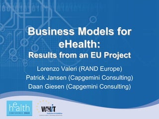 Business Models for
     eHealth:
Results from an EU Project
    Lorenzo Valeri (RAND Europe)
Patrick Jansen (Capgemini Consulting)
 Daan Giesen (Capgemini Consulting)
 