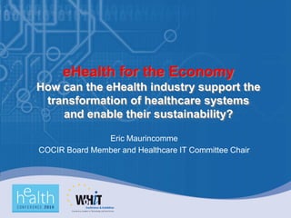 eHealth for the Economy
How can the eHealth industry support the
 transformation of healthcare systems
    and enable their sustainability?

               Eric Maurincomme
COCIR Board Member and Healthcare IT Committee Chair
 