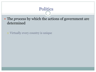 Politics	The process by which the actions of government are determinedVirtually every country is unique